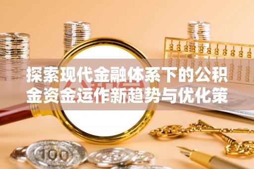 津市探索现代金融体系下的公积金资金运作新趋势与优化策略