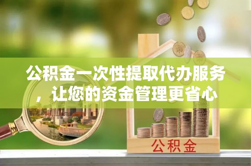 津市公积金一次性提取代办服务，让您的资金管理更省心