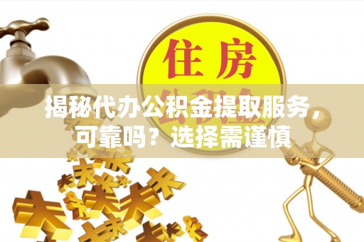 津市揭秘代办公积金提取服务，可靠吗？选择需谨慎