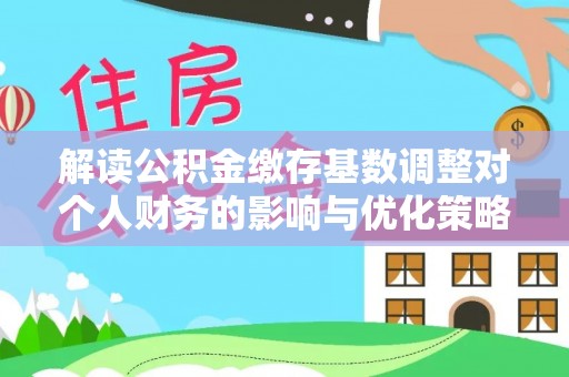 津市解读公积金缴存基数调整对个人财务的影响与优化策略