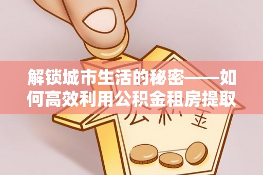 津市解锁城市生活的秘密——如何高效利用公积金租房提取政策优化居住体验