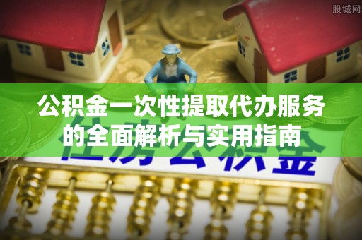 津市公积金一次性提取代办服务的全面解析与实用指南