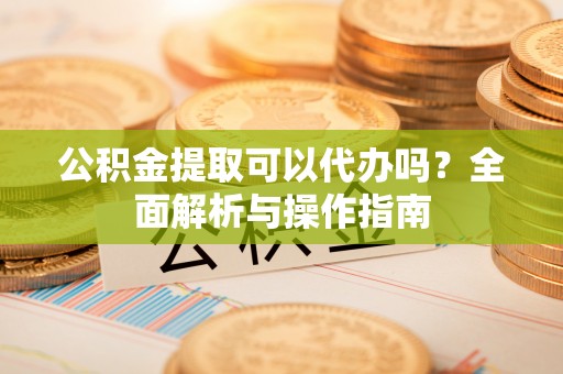 津市公积金提取可以代办吗？全面解析与操作指南