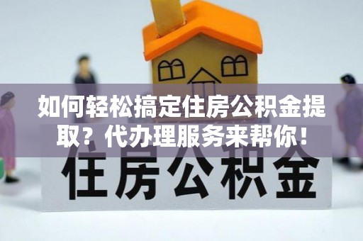津市如何轻松搞定住房公积金提取？代办理服务来帮你！
