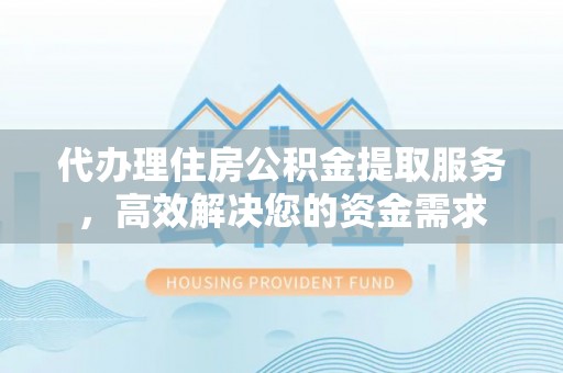 津市代办理住房公积金提取服务，高效解决您的资金需求