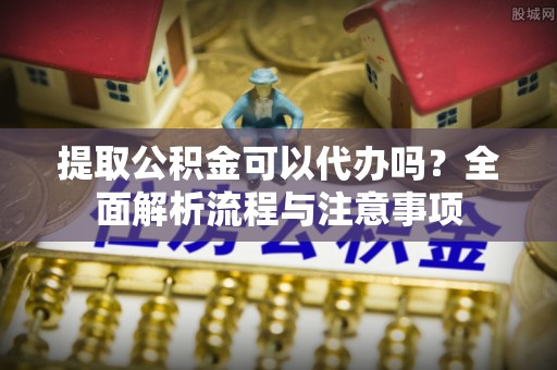 津市提取公积金可以代办吗？全面解析流程与注意事项